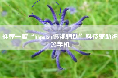 推荐一款“hhpoker透视辅助	”科技辅助神器手机