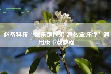 必备科技“微乐跑的来 怎么拿好牌”通用版下载教程