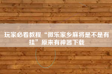 玩家必看教程“微乐家乡麻将是不是有挂	”原来有神器下载