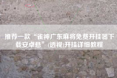 推荐一款“雀神广东麻将免费开挂器下载安卓悬”(透视)开挂详细教程