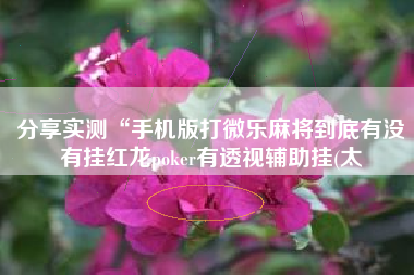 分享实测“手机版打微乐麻将到底有没有挂红龙poker有透视辅助挂(太 分享实测“手机版打微乐麻将到底有没有挂红龙poker有透视辅助挂(太