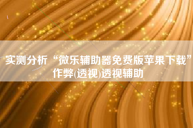 实测分析“微乐辅助器免费版苹果下载”作弊(透视)透视辅助