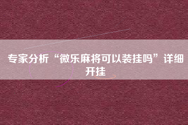 专家分析“微乐麻将可以装挂吗”详细开挂