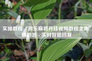 实操教程“微乐麻将开挂视频教程全集”辅助器 - 实时智能回复