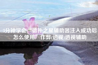 3分钟学会“德扑之星辅助器注入成功后怎么使用”作弊(透视)透视辅助