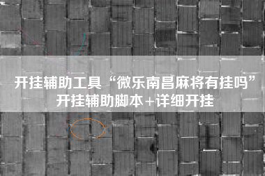 开挂辅助工具“微乐南昌麻将有挂吗”开挂辅助脚本+详细开挂