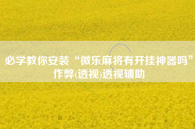 必学教你安装“微乐麻将有开挂神器吗”作弊(透视)透视辅助