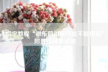 指定教程“微乐四川麻将能不能用挂”附开挂脚本详细