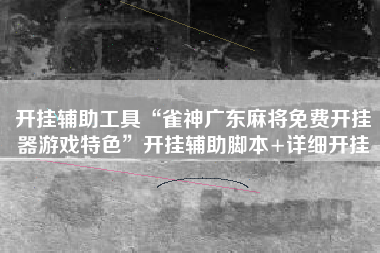 开挂辅助工具“雀神广东麻将免费开挂器游戏特色”开挂辅助脚本+详细开挂