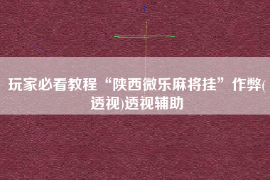 玩家必看教程“陕西微乐麻将挂”作弊(透视)透视辅助