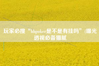 玩家必搜“hhpoker是不是有挂吗”(曝光透视必备猫腻