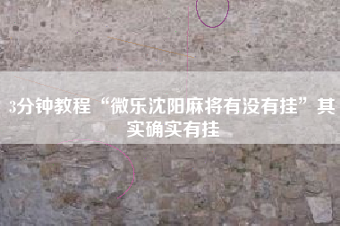 3分钟教程“微乐沈阳麻将有没有挂	”其实确实有挂