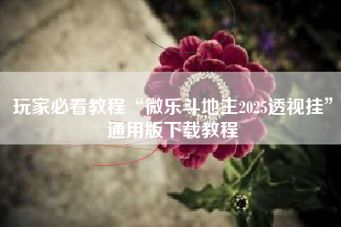 玩家必看教程“微乐斗地主2025透视挂”通用版下载教程