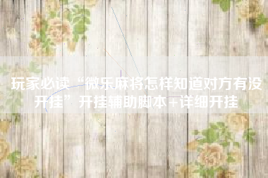 玩家必读“微乐麻将怎样知道对方有没开挂”开挂辅助脚本+详细开挂