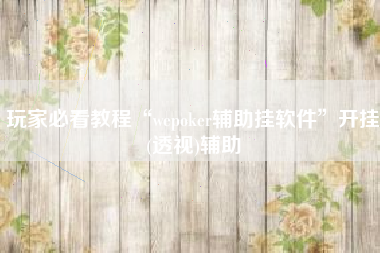 玩家必看教程“wepoker辅助挂软件”开挂(透视)辅助