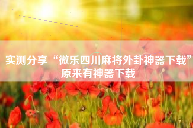 实测分享“微乐四川麻将外卦神器下载”原来有神器下载