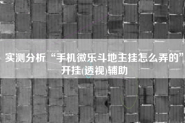 实测分析“手机微乐斗地主挂怎么弄的	”开挂(透视)辅助