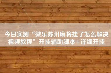今日实测“微乐苏州麻将挂了怎么解决视频教程”开挂辅助脚本+详细开挂