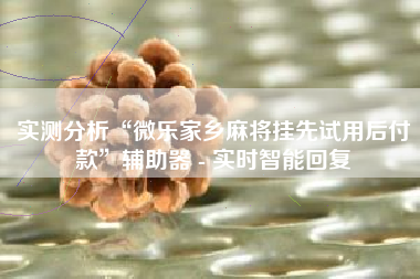 实测分析“微乐家乡麻将挂先试用后付款”辅助器 - 实时智能回复