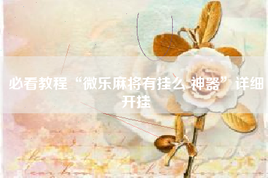 必看教程“微乐麻将有挂么 神器	”详细开挂