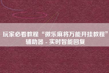 玩家必看教程“微乐麻将万能开挂教程”辅助器 - 实时智能回复