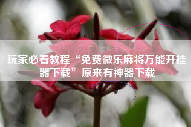 玩家必看教程“免费微乐麻将万能开挂器下载	”原来有神器下载