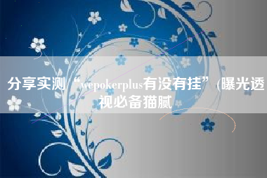 分享实测“wepokerplus有没有挂”(曝光透视必备猫腻