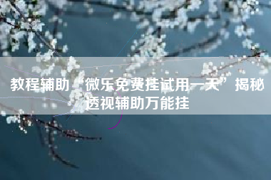 教程辅助“微乐免费挂试用一天	”揭秘透视辅助万能挂