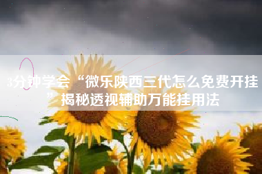 3分钟学会“微乐陕西三代怎么免费开挂	”揭秘透视辅助万能挂用法