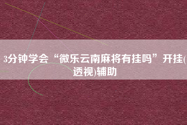 3分钟学会“微乐云南麻将有挂吗”开挂(透视)辅助