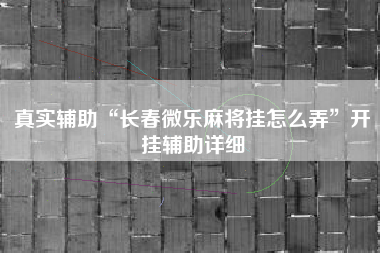真实辅助“长春微乐麻将挂怎么弄”开挂辅助详细