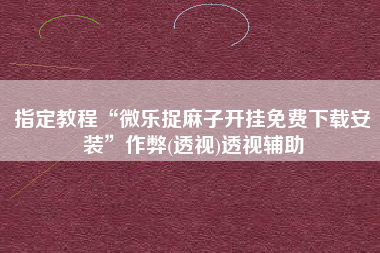 指定教程“微乐捉麻子开挂免费下载安装	”作弊(透视)透视辅助