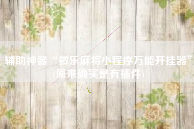 辅助神器“微乐麻将小程序万能开挂器”(原来确实是有插件)