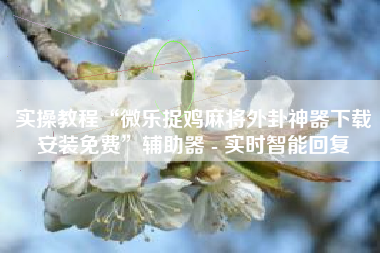 实操教程“微乐捉鸡麻将外卦神器下载安装免费”辅助器 - 实时智能回复