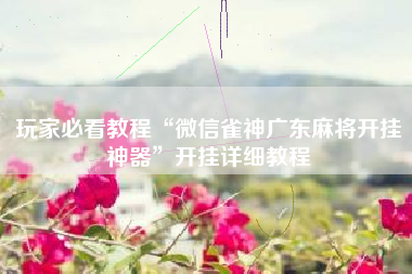 玩家必看教程“微信雀神广东麻将开挂神器”开挂详细教程