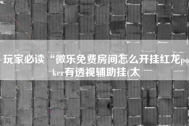 玩家必读“微乐免费房间怎么开挂红龙poker有透视辅助挂(太