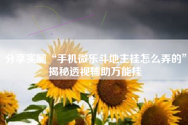 分享实测“手机微乐斗地主挂怎么弄的”揭秘透视辅助万能挂