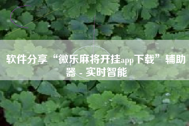 软件分享“微乐麻将开挂app下载”辅助器 - 实时智能