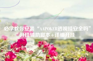 必学教你安装“AAPOKER透视挂安全吗”开挂辅助脚本+详细开挂
