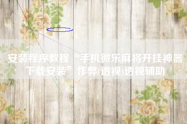 安装程序教程“手机微乐麻将开挂神器下载安装”作弊(透视)透视辅助