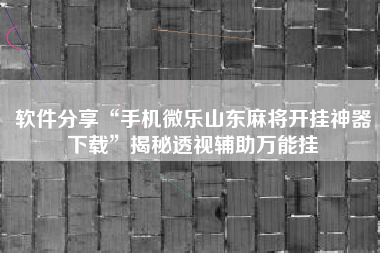 软件分享“手机微乐山东麻将开挂神器下载”揭秘透视辅助万能挂