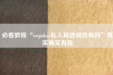 必看教程“wepoker私人局透视挂有吗	”其实确实有挂