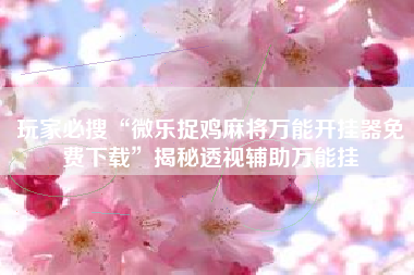 玩家必搜“微乐捉鸡麻将万能开挂器免费下载	”揭秘透视辅助万能挂