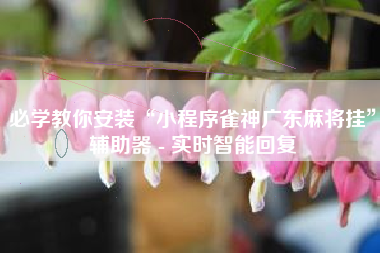 必学教你安装“小程序雀神广东麻将挂	”辅助器 - 实时智能回复