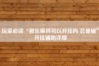 玩家必读“微乐麻将可以开挂吗 总是输”开挂辅助详细