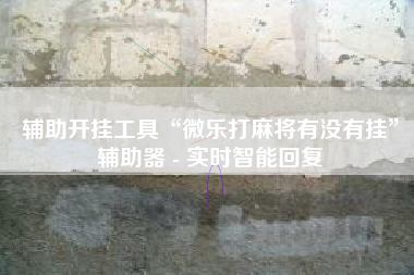 辅助开挂工具“微乐打麻将有没有挂	”辅助器 - 实时智能回复