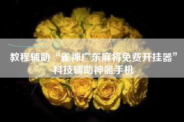 教程辅助“雀神广东麻将免费开挂器”科技辅助神器手机