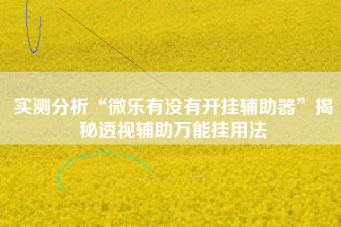 实测分析“微乐有没有开挂辅助器	”揭秘透视辅助万能挂用法