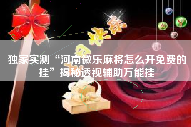 独家实测“河南微乐麻将怎么开免费的挂	”揭秘透视辅助万能挂