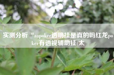 实测分析“aapoker透明挂是真的吗红龙poker有透视辅助挂(太 实测分析“aapoker透明挂是真的吗红龙poker有透视辅助挂(太